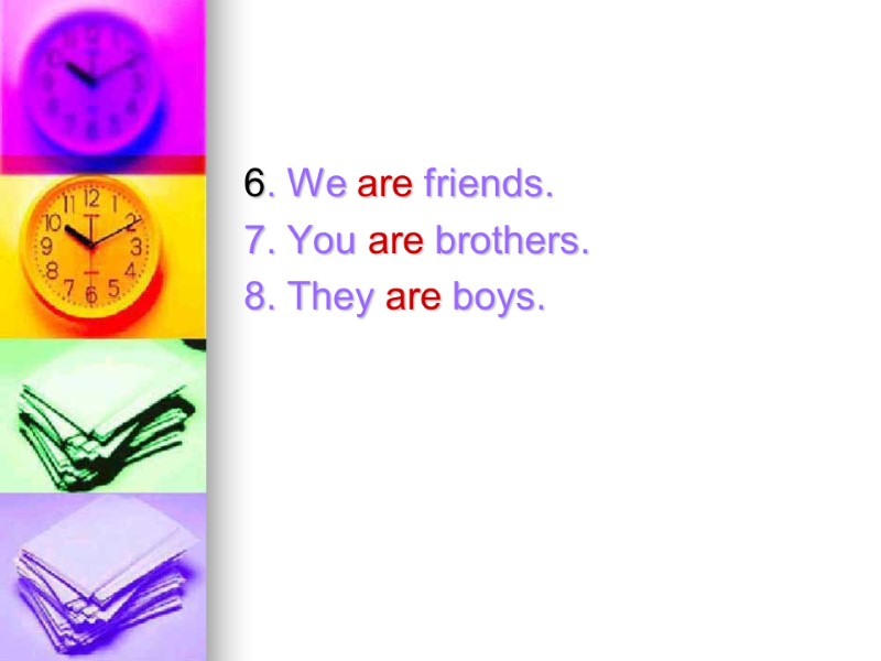 6. We are friends. 7. You are brothers. 8. They are boys.